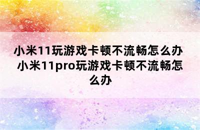 小米11玩游戏卡顿不流畅怎么办 小米11pro玩游戏卡顿不流畅怎么办